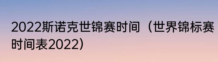 2022斯诺克世锦赛时间（世界锦标赛时间表2022）