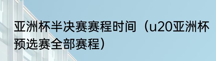 亚洲杯半决赛赛程时间（u20亚洲杯预选赛全部赛程）