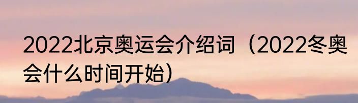 2022北京奥运会介绍词（2022冬奥会什么时间开始）