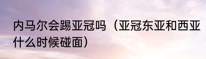 内马尔会踢亚冠吗（亚冠东亚和西亚什么时候碰面）