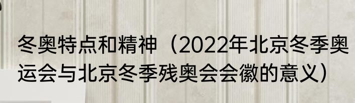 冬奥特点和精神（2022年北京冬季奥运会与北京冬季残奥会会徽的意义）
