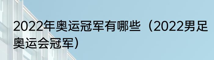 2022年奥运冠军有哪些（2022男足奥运会冠军）