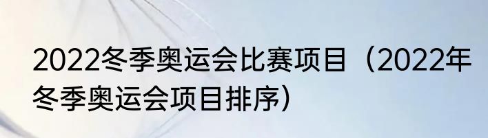 2022冬季奥运会比赛项目（2022年冬季奥运会项目排序）