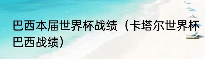 巴西本届世界杯战绩（卡塔尔世界杯巴西战绩）