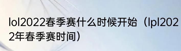 lol2022春季赛什么时候开始（lpl2022年春季赛时间）