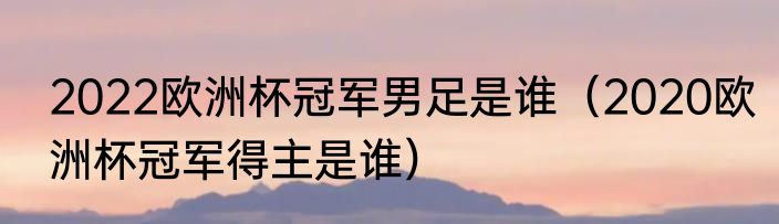 2022欧洲杯冠军男足是谁（2020欧洲杯冠军得主是谁）