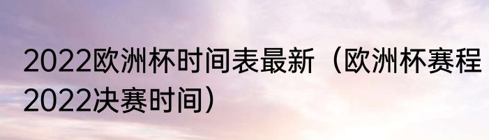 2022欧洲杯时间表最新（欧洲杯赛程2022决赛时间）