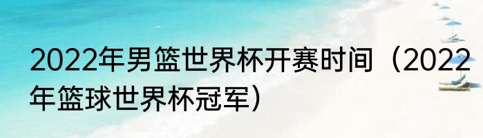 2022年男篮世界杯开赛时间（2022年篮球世界杯冠军）
