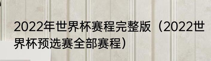 2022年世界杯赛程完整版（2022世界杯预选赛全部赛程）