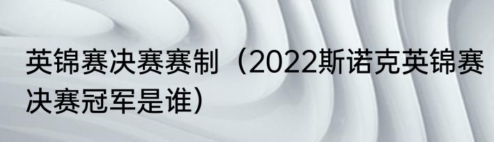 英锦赛决赛赛制（2022斯诺克英锦赛决赛冠军是谁）