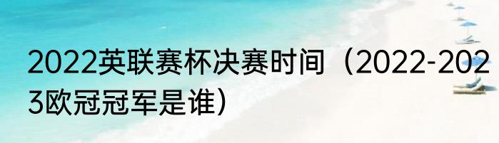 2022英联赛杯决赛时间（2022-2023欧冠冠军是谁）