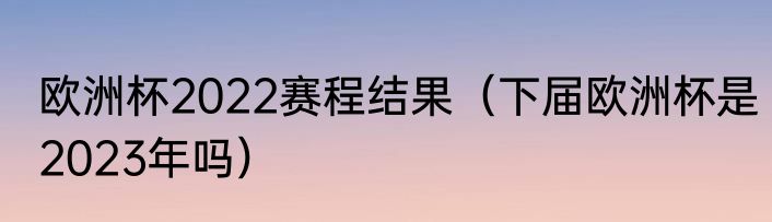 欧洲杯2022赛程结果（下届欧洲杯是2023年吗）