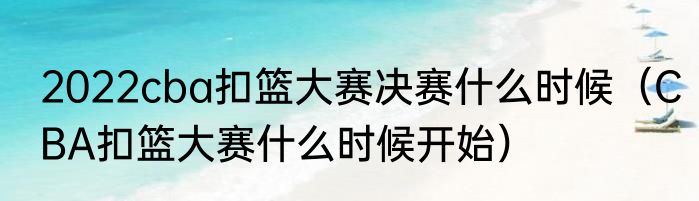 2022cba扣篮大赛决赛什么时候（CBA扣篮大赛什么时候开始）