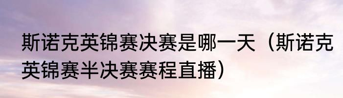 斯诺克英锦赛决赛是哪一天（斯诺克英锦赛半决赛赛程直播）