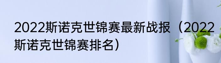 2022斯诺克世锦赛最新战报（2022斯诺克世锦赛排名）