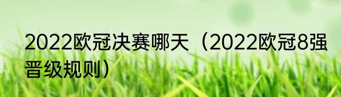 2022欧冠决赛哪天（2022欧冠8强晋级规则）