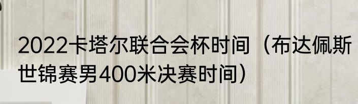2022卡塔尔联合会杯时间（布达佩斯世锦赛男400米决赛时间）