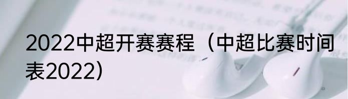 2022中超开赛赛程（中超比赛时间表2022）