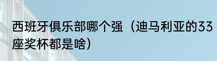 西班牙俱乐部哪个强（迪马利亚的33座奖杯都是啥）