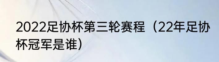 2022足协杯第三轮赛程（22年足协杯冠军是谁）