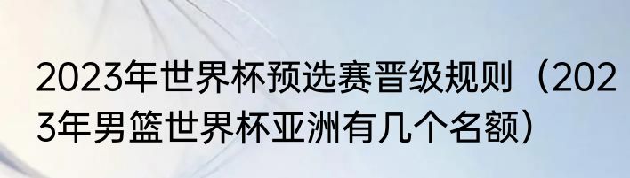 2023年世界杯预选赛晋级规则（2023年男篮世界杯亚洲有几个名额）