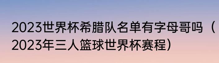 2023世界杯希腊队名单有字母哥吗（2023年三人篮球世界杯赛程）