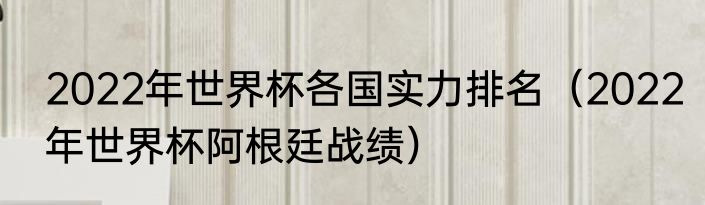 2022年世界杯各国实力排名（2022年世界杯阿根廷战绩）