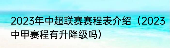 2023年中超联赛赛程表介绍（2023中甲赛程有升降级吗）