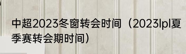 中超2023冬窗转会时间（2023lpl夏季赛转会期时间）