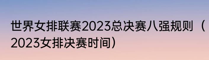世界女排联赛2023总决赛八强规则（2023女排决赛时间）