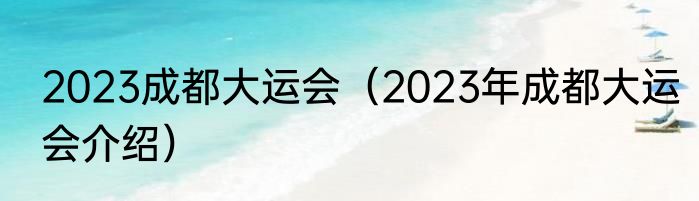 2023成都大运会（2023年成都大运会介绍）