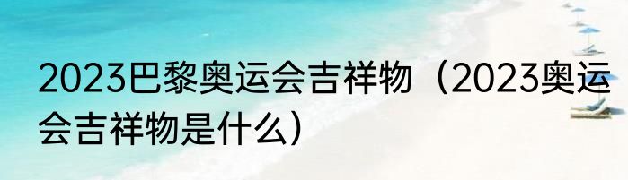 2023巴黎奥运会吉祥物（2023奥运会吉祥物是什么）