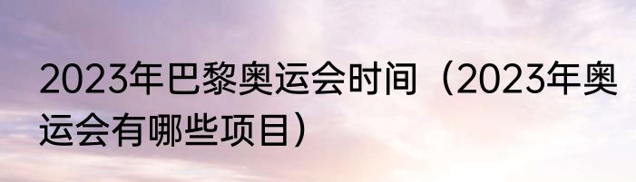 2023年巴黎奥运会时间（2023年奥运会有哪些项目）