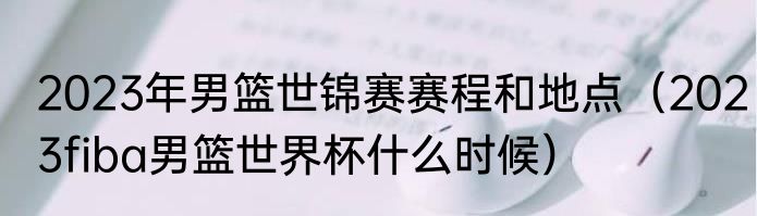 2023年男篮世锦赛赛程和地点（2023fiba男篮世界杯什么时候）