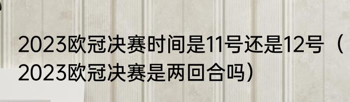 2023欧冠决赛时间是11号还是12号（2023欧冠决赛是两回合吗）