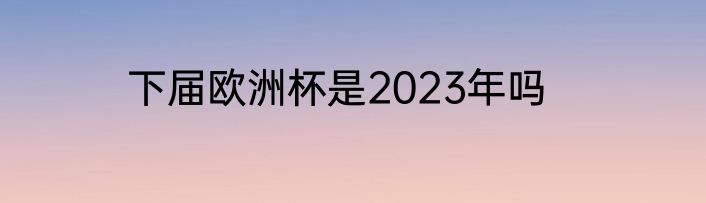 下届欧洲杯是2023年吗