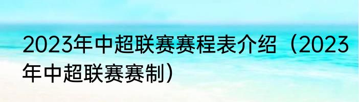 2023年中超联赛赛程表介绍（2023年中超联赛赛制）