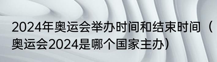 2024年奥运会举办时间和结束时间（奥运会2024是哪个国家主办）