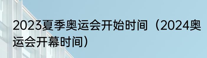 2023夏季奥运会开始时间（2024奥运会开幕时间）