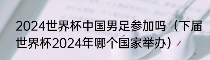 2024世界杯中国男足参加吗（下届世界杯2024年哪个国家举办）