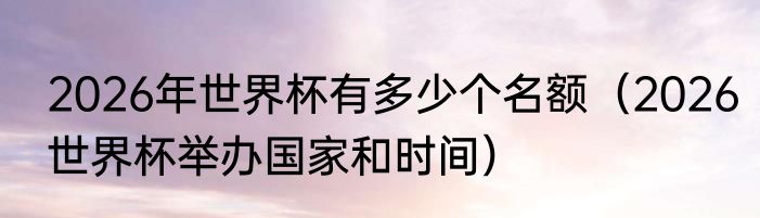 2026年世界杯有多少个名额（2026世界杯举办国家和时间）