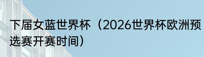 下届女蓝世界杯（2026世界杯欧洲预选赛开赛时间）