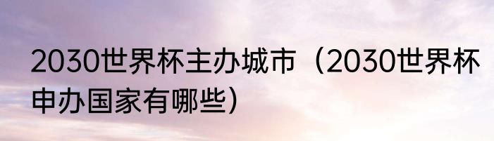 2030世界杯主办城市（2030世界杯申办国家有哪些）