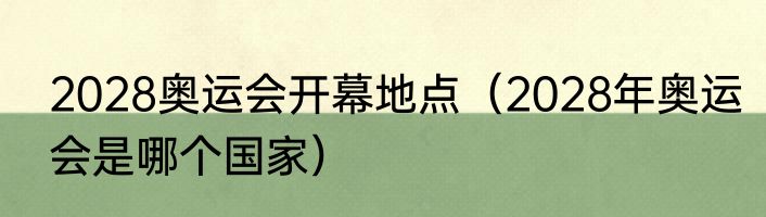 2028奥运会开幕地点（2028年奥运会是哪个国家）