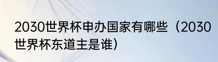 2030世界杯申办国家有哪些（2030世界杯东道主是谁）