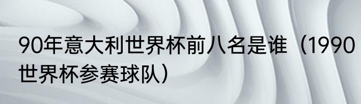 90年意大利世界杯前八名是谁（1990世界杯参赛球队）