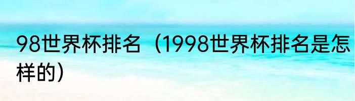 98世界杯排名（1998世界杯排名是怎样的）