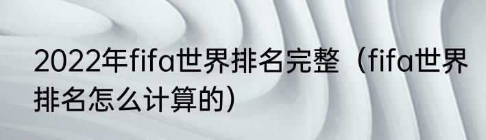 2022年fifa世界排名完整（fifa世界排名怎么计算的）