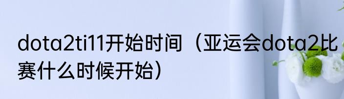 dota2ti11开始时间（亚运会dota2比赛什么时候开始）