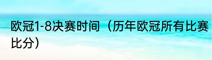 欧冠1-8决赛时间（历年欧冠所有比赛比分）